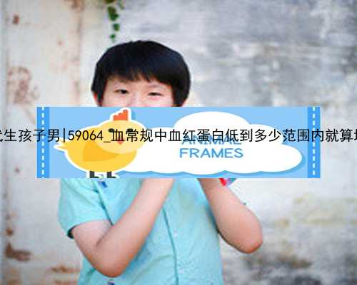 南京代生孩子男|59064_血常规中血红蛋白低到多少范围内就算地贫？