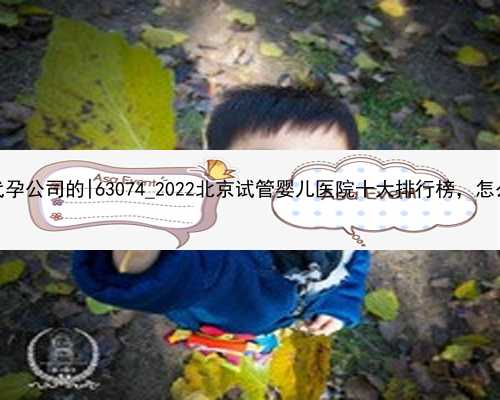 南京想急找代孕公司的|63074_2022北京试管婴儿医院十大排行榜，怎么挑选有诀窍