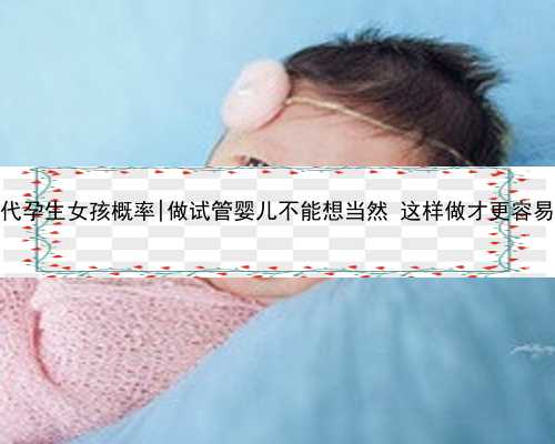 南京代孕生女孩概率|做试管婴儿不能想当然 这样做才更容易成功