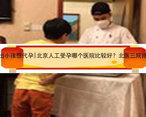 南京生不出小孩想代孕|北京人工受孕哪个医院比较好？北医三院排名第几？