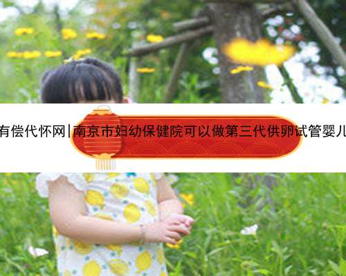 南京有偿代怀网|南京市妇幼保健院可以做第三代供卵试管婴儿吗？
