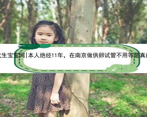 南京代生宝宝网|本人绝经11年，在南京做供卵试管不用等是真的吗？