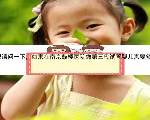 南京供卵生殖医院|我想请问一下，如果在南京鼓楼医院做第三代试管婴儿需要