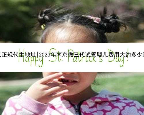 南京正规代生地址|2023年南京做三代试管婴儿费用大约多少钱？