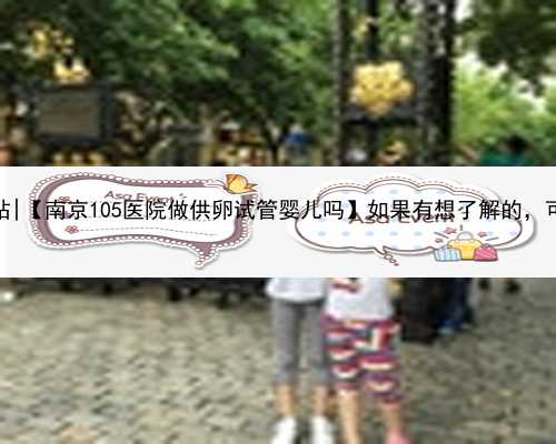 南京专业的代孕网站|【南京105医院做供卵试管婴儿吗】如果有想了解的，可以
